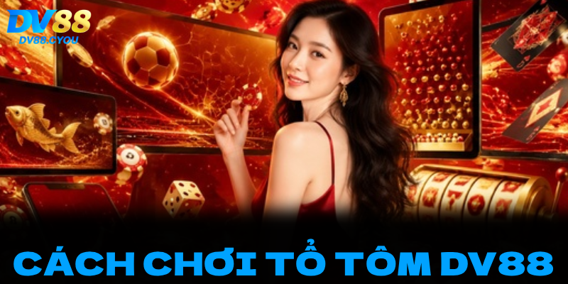 BÍ TRUYỀN CÁCH CHƠI TỔ TÔM DV88: TỪ TÂN THỦ THÀNH CAO THỦ SĂN THƯỞNG KHỦNG